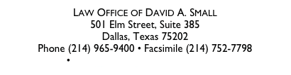 LAW OFFICE OF DAVID A. SMALL 
501 Elm Street, Suite 385 
Dallas, Texas 75202
Phone (214) 965-9400 • Facsimile (214) 752-7798 •david@attorneyDAVIDASmall.com